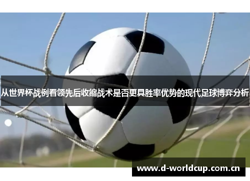 从世界杯战例看领先后收缩战术是否更具胜率优势的现代足球博弈分析